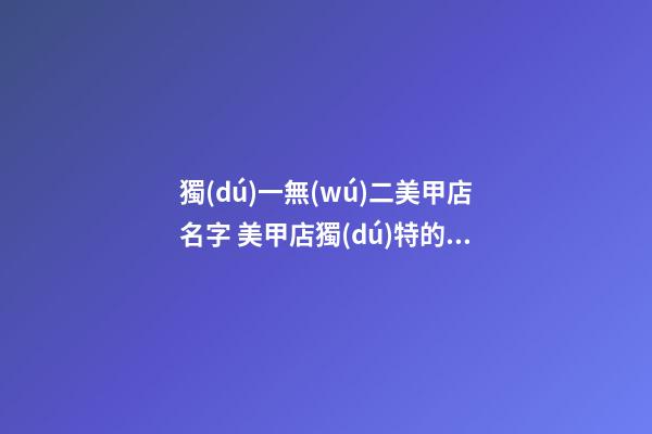 獨(dú)一無(wú)二美甲店名字 美甲店獨(dú)特的店名